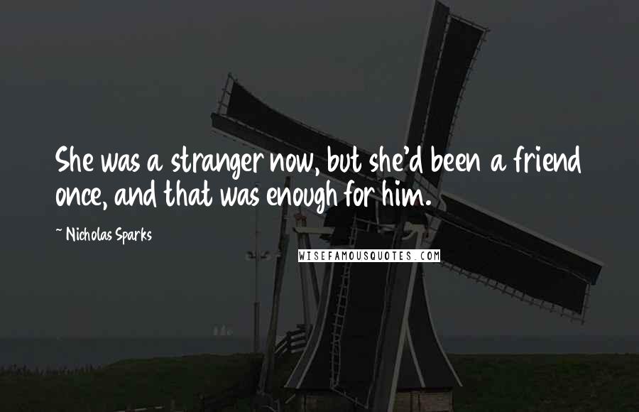 Nicholas Sparks Quotes: She was a stranger now, but she'd been a friend once, and that was enough for him.