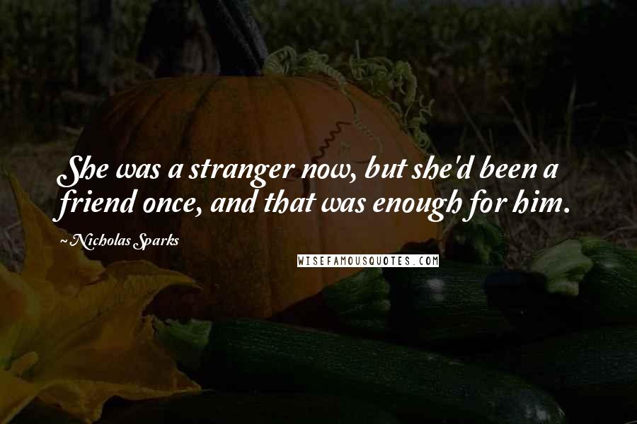 Nicholas Sparks Quotes: She was a stranger now, but she'd been a friend once, and that was enough for him.