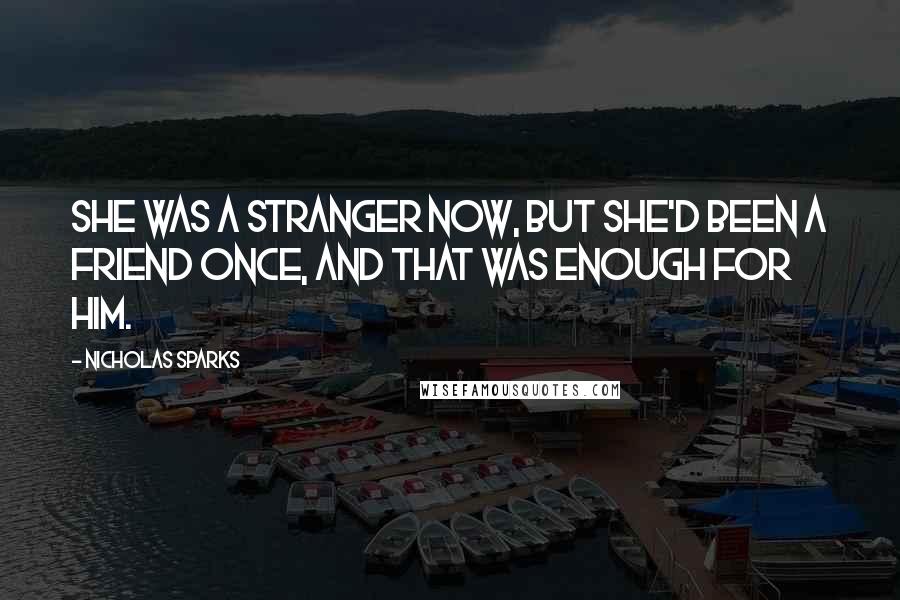 Nicholas Sparks Quotes: She was a stranger now, but she'd been a friend once, and that was enough for him.