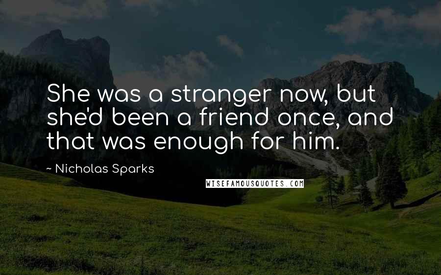 Nicholas Sparks Quotes: She was a stranger now, but she'd been a friend once, and that was enough for him.