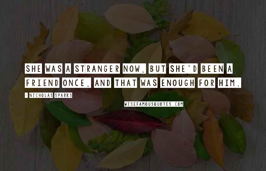 Nicholas Sparks Quotes: She was a stranger now, but she'd been a friend once, and that was enough for him.