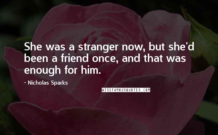 Nicholas Sparks Quotes: She was a stranger now, but she'd been a friend once, and that was enough for him.