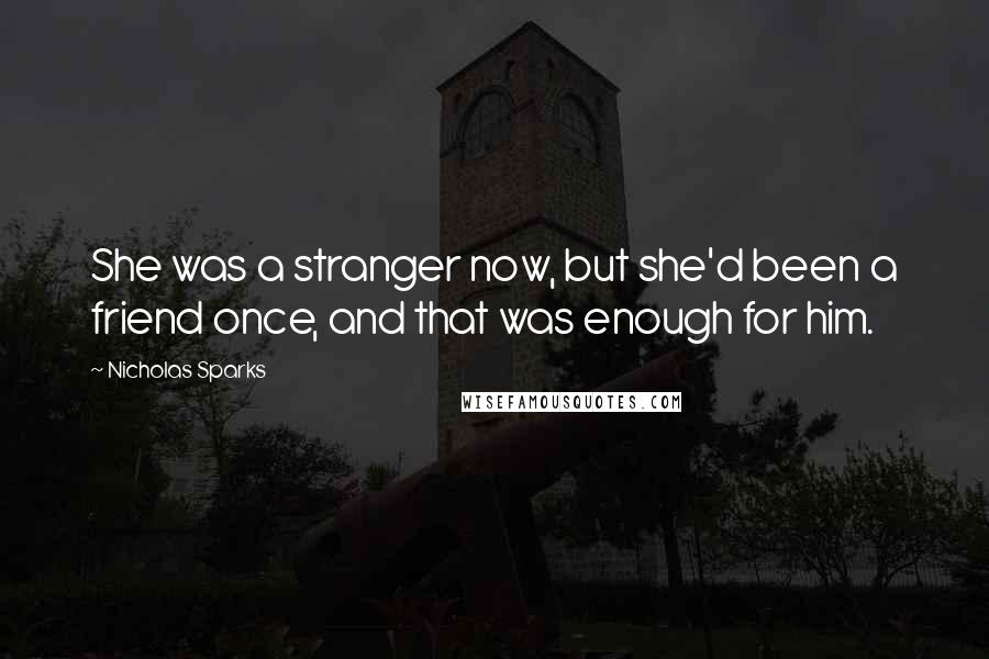 Nicholas Sparks Quotes: She was a stranger now, but she'd been a friend once, and that was enough for him.