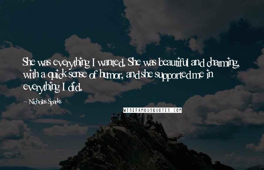Nicholas Sparks Quotes: She was everything I wanted. She was beautiful and charming, with a quick sense of humor, and she supported me in everything I did.