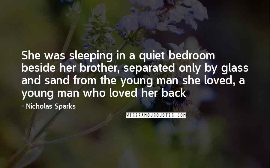 Nicholas Sparks Quotes: She was sleeping in a quiet bedroom beside her brother, separated only by glass and sand from the young man she loved, a young man who loved her back