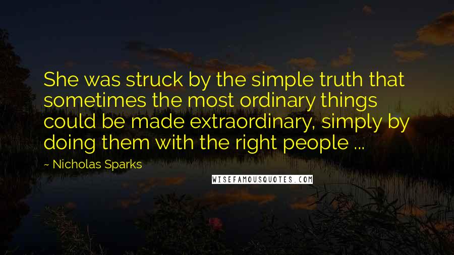 Nicholas Sparks Quotes: She was struck by the simple truth that sometimes the most ordinary things could be made extraordinary, simply by doing them with the right people ...