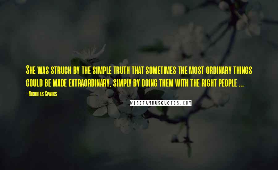 Nicholas Sparks Quotes: She was struck by the simple truth that sometimes the most ordinary things could be made extraordinary, simply by doing them with the right people ...