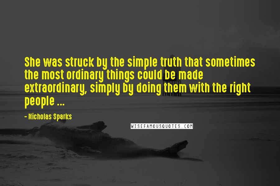 Nicholas Sparks Quotes: She was struck by the simple truth that sometimes the most ordinary things could be made extraordinary, simply by doing them with the right people ...