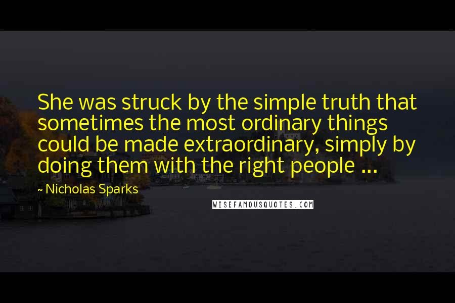 Nicholas Sparks Quotes: She was struck by the simple truth that sometimes the most ordinary things could be made extraordinary, simply by doing them with the right people ...