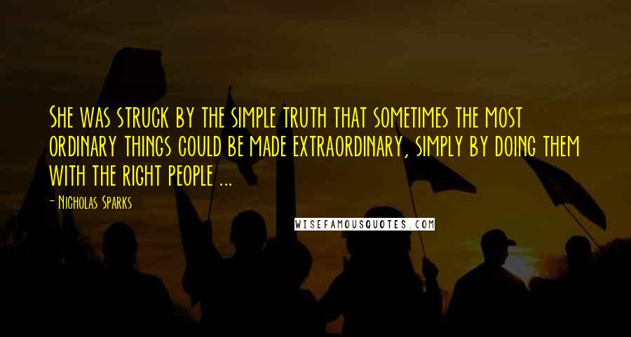 Nicholas Sparks Quotes: She was struck by the simple truth that sometimes the most ordinary things could be made extraordinary, simply by doing them with the right people ...