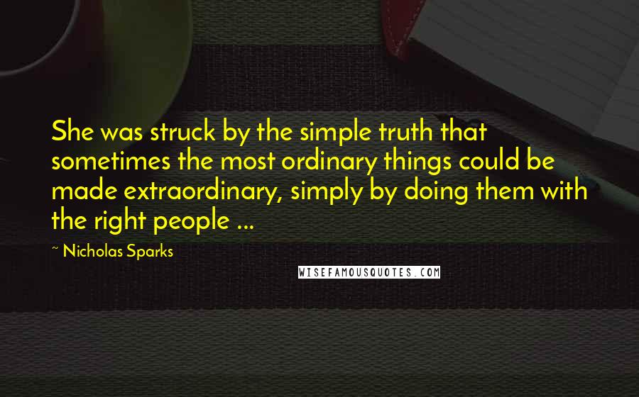 Nicholas Sparks Quotes: She was struck by the simple truth that sometimes the most ordinary things could be made extraordinary, simply by doing them with the right people ...