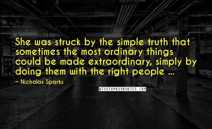 Nicholas Sparks Quotes: She was struck by the simple truth that sometimes the most ordinary things could be made extraordinary, simply by doing them with the right people ...