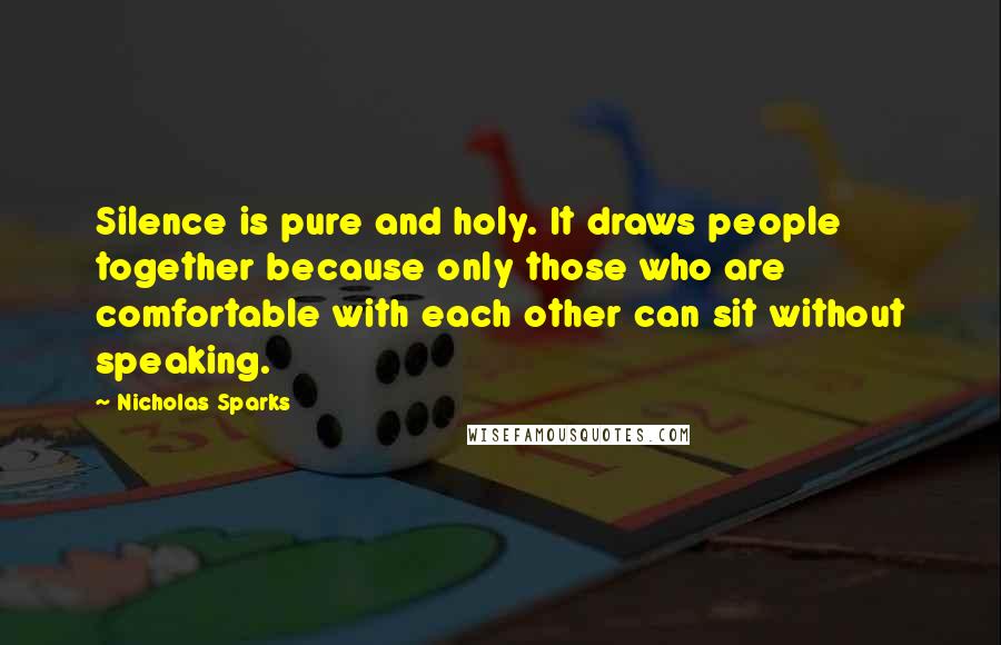 Nicholas Sparks Quotes: Silence is pure and holy. It draws people together because only those who are comfortable with each other can sit without speaking.