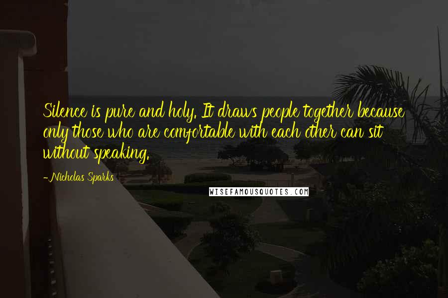 Nicholas Sparks Quotes: Silence is pure and holy. It draws people together because only those who are comfortable with each other can sit without speaking.