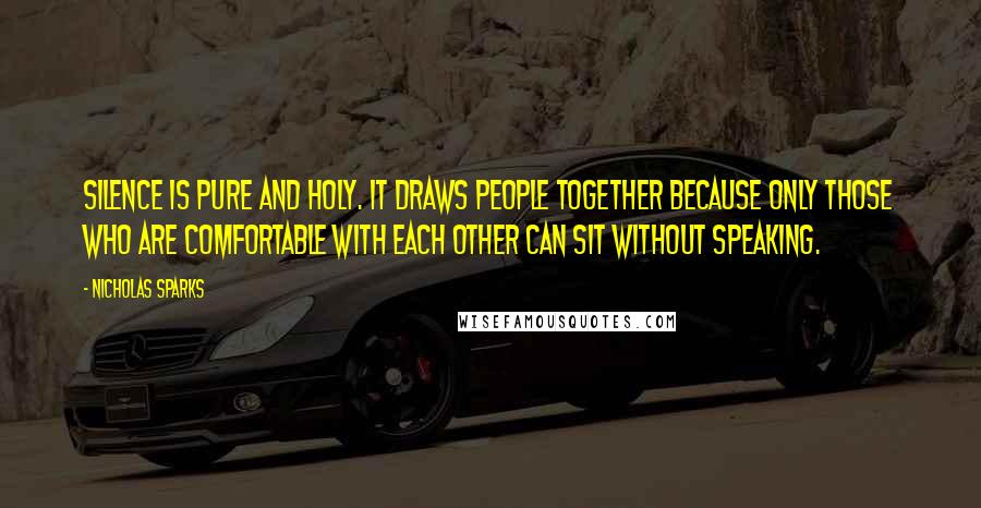 Nicholas Sparks Quotes: Silence is pure and holy. It draws people together because only those who are comfortable with each other can sit without speaking.