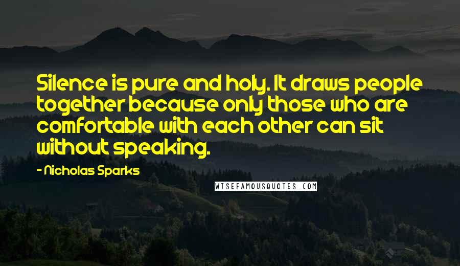 Nicholas Sparks Quotes: Silence is pure and holy. It draws people together because only those who are comfortable with each other can sit without speaking.
