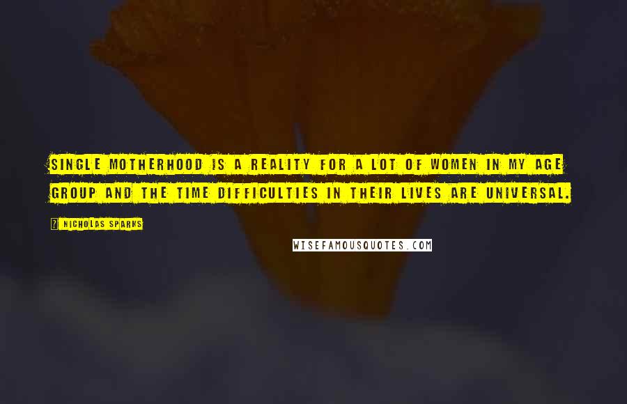 Nicholas Sparks Quotes: Single motherhood is a reality for a lot of women in my age group and the time difficulties in their lives are universal.