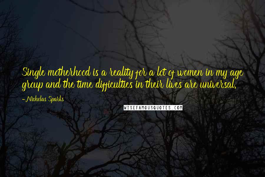 Nicholas Sparks Quotes: Single motherhood is a reality for a lot of women in my age group and the time difficulties in their lives are universal.