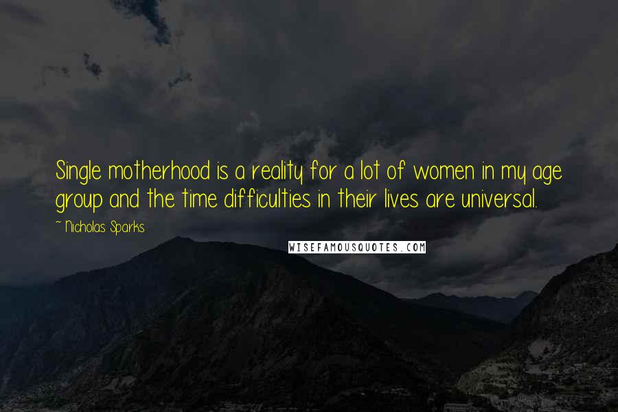 Nicholas Sparks Quotes: Single motherhood is a reality for a lot of women in my age group and the time difficulties in their lives are universal.