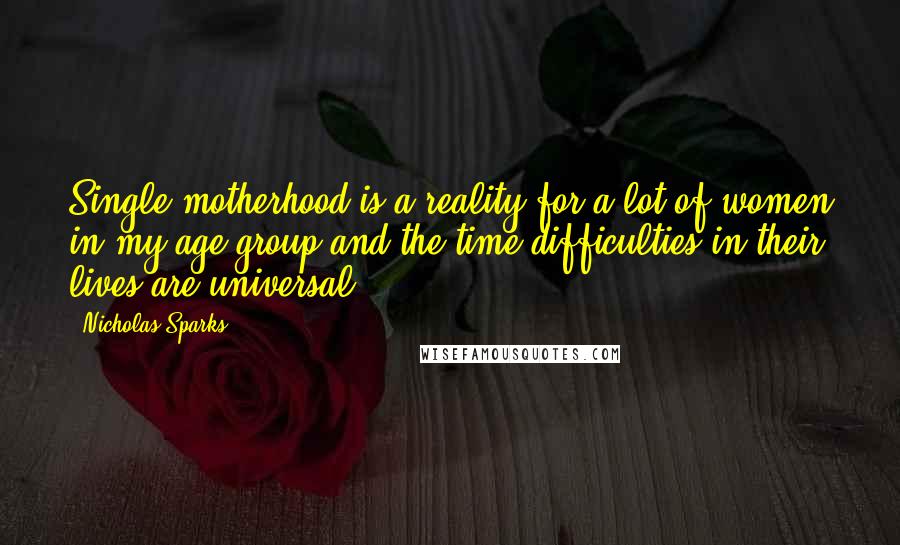 Nicholas Sparks Quotes: Single motherhood is a reality for a lot of women in my age group and the time difficulties in their lives are universal.