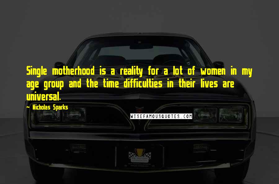 Nicholas Sparks Quotes: Single motherhood is a reality for a lot of women in my age group and the time difficulties in their lives are universal.
