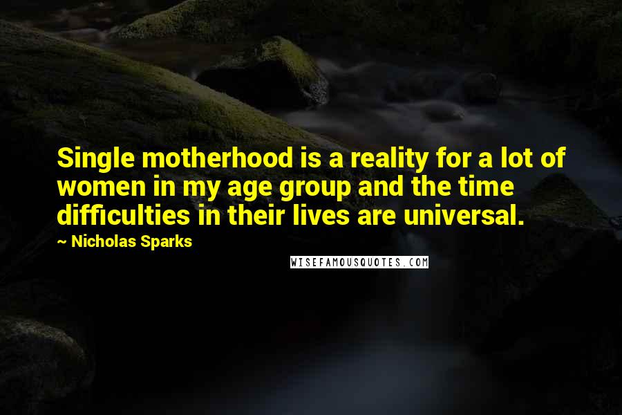 Nicholas Sparks Quotes: Single motherhood is a reality for a lot of women in my age group and the time difficulties in their lives are universal.