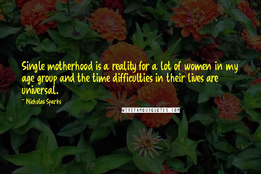 Nicholas Sparks Quotes: Single motherhood is a reality for a lot of women in my age group and the time difficulties in their lives are universal.