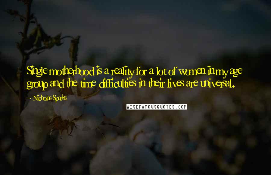 Nicholas Sparks Quotes: Single motherhood is a reality for a lot of women in my age group and the time difficulties in their lives are universal.