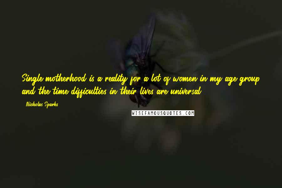 Nicholas Sparks Quotes: Single motherhood is a reality for a lot of women in my age group and the time difficulties in their lives are universal.