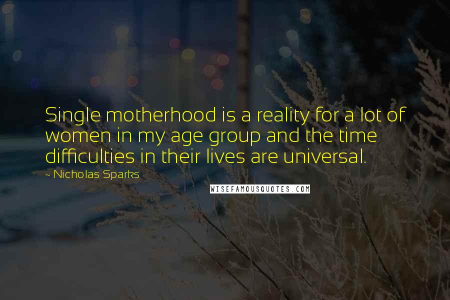 Nicholas Sparks Quotes: Single motherhood is a reality for a lot of women in my age group and the time difficulties in their lives are universal.