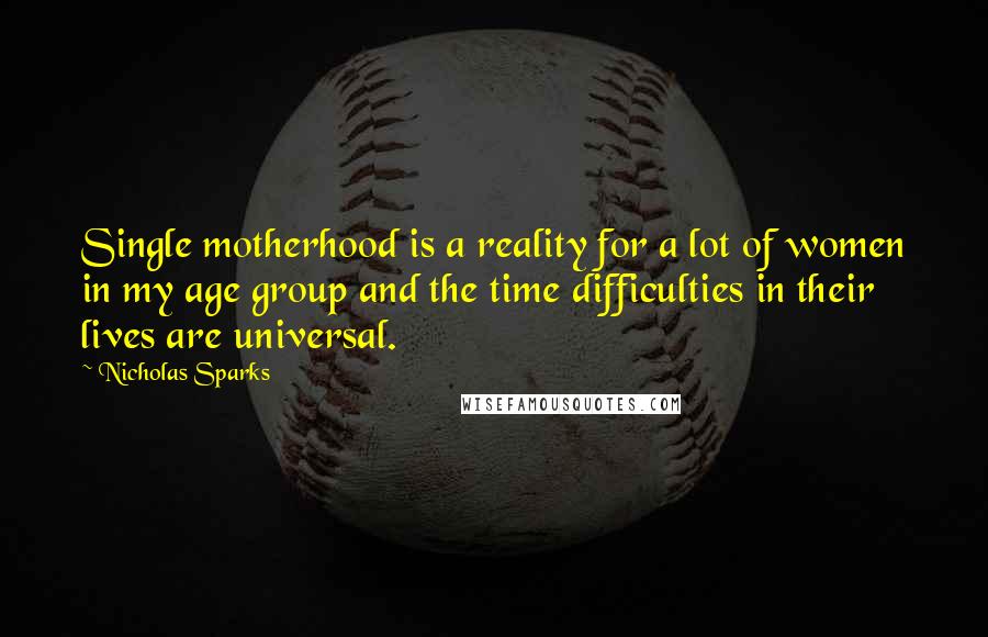Nicholas Sparks Quotes: Single motherhood is a reality for a lot of women in my age group and the time difficulties in their lives are universal.