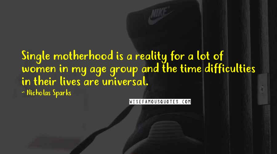 Nicholas Sparks Quotes: Single motherhood is a reality for a lot of women in my age group and the time difficulties in their lives are universal.
