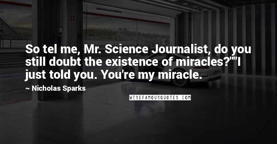 Nicholas Sparks Quotes: So tel me, Mr. Science Journalist, do you still doubt the existence of miracles?""I just told you. You're my miracle.