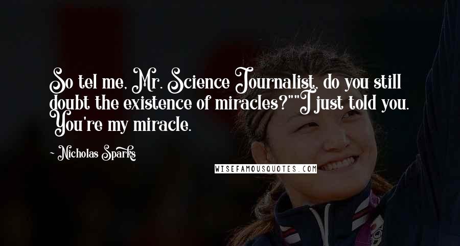 Nicholas Sparks Quotes: So tel me, Mr. Science Journalist, do you still doubt the existence of miracles?""I just told you. You're my miracle.