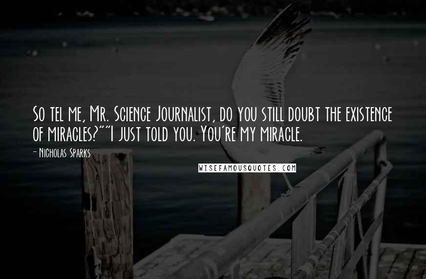 Nicholas Sparks Quotes: So tel me, Mr. Science Journalist, do you still doubt the existence of miracles?""I just told you. You're my miracle.