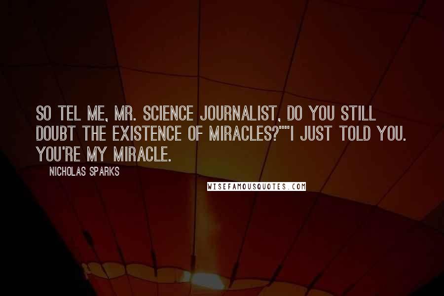 Nicholas Sparks Quotes: So tel me, Mr. Science Journalist, do you still doubt the existence of miracles?""I just told you. You're my miracle.