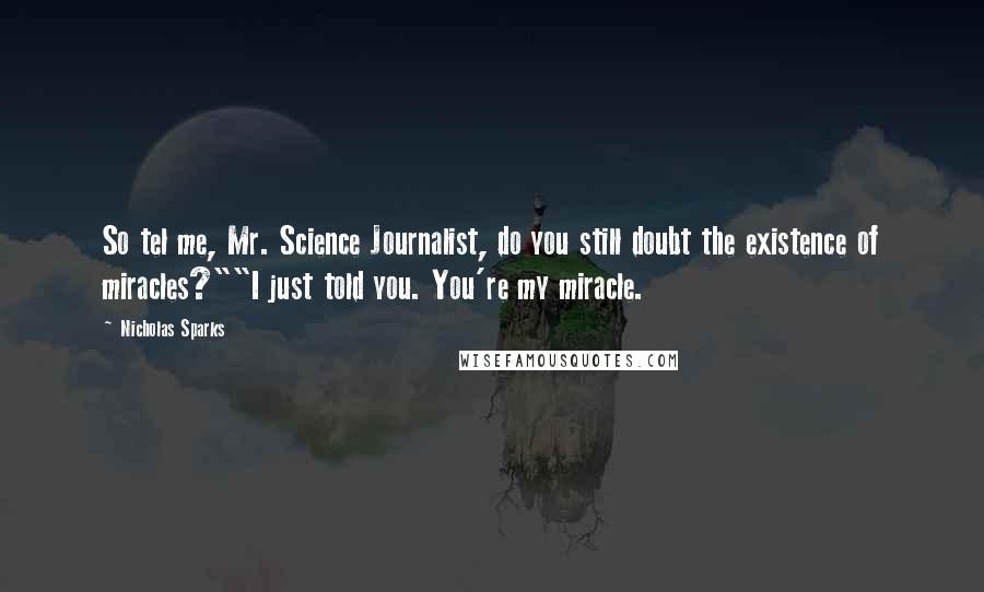 Nicholas Sparks Quotes: So tel me, Mr. Science Journalist, do you still doubt the existence of miracles?""I just told you. You're my miracle.