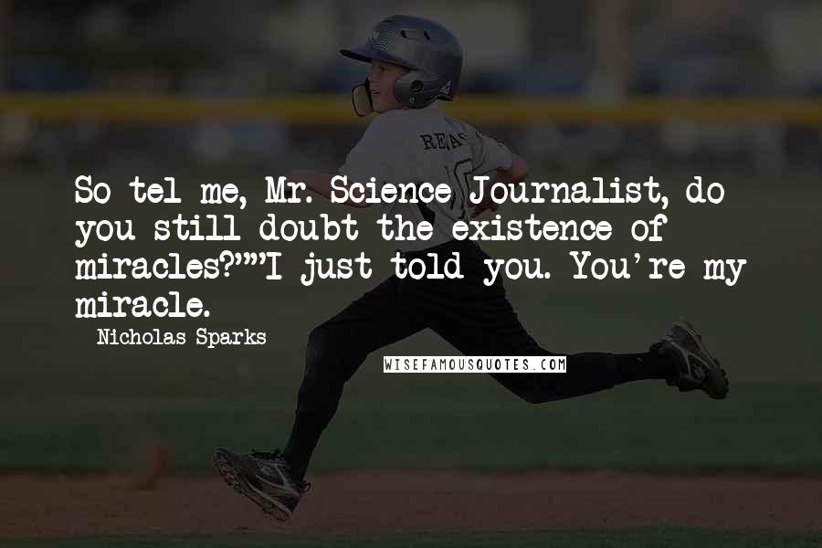 Nicholas Sparks Quotes: So tel me, Mr. Science Journalist, do you still doubt the existence of miracles?""I just told you. You're my miracle.