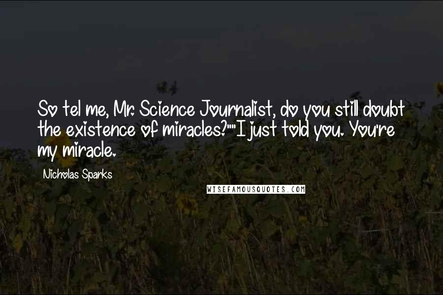 Nicholas Sparks Quotes: So tel me, Mr. Science Journalist, do you still doubt the existence of miracles?""I just told you. You're my miracle.