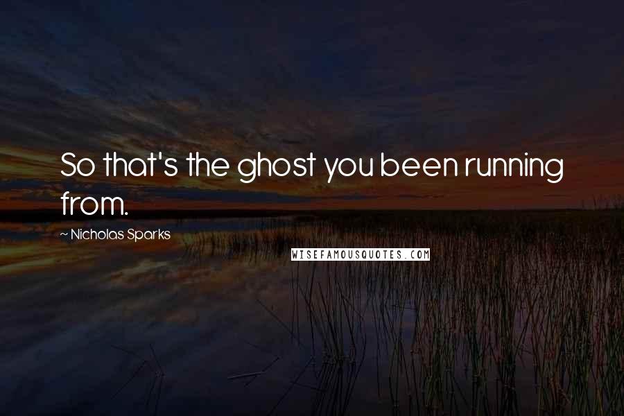 Nicholas Sparks Quotes: So that's the ghost you been running from.