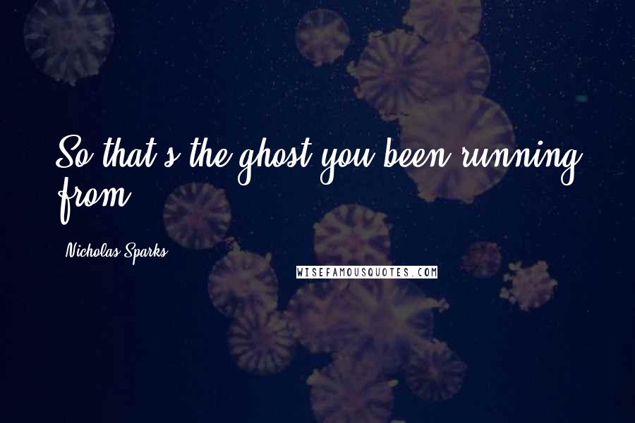 Nicholas Sparks Quotes: So that's the ghost you been running from.