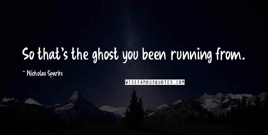 Nicholas Sparks Quotes: So that's the ghost you been running from.