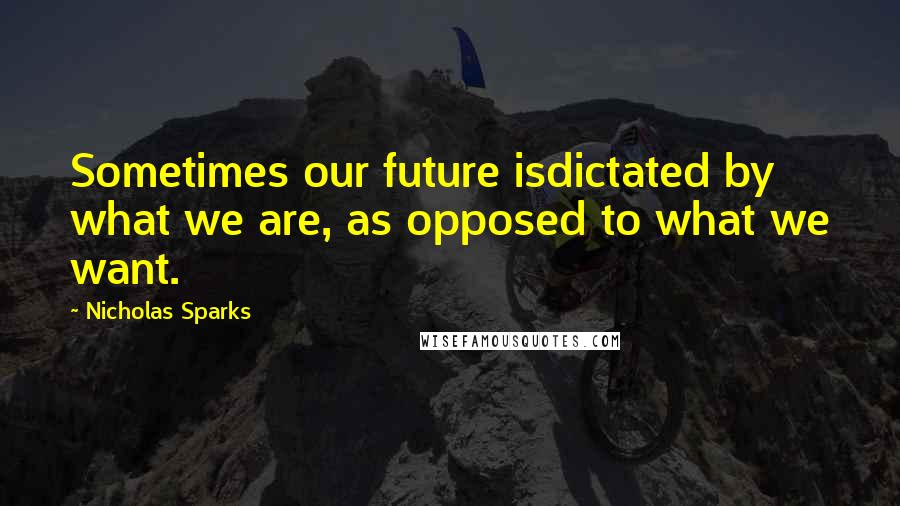 Nicholas Sparks Quotes: Sometimes our future isdictated by what we are, as opposed to what we want.