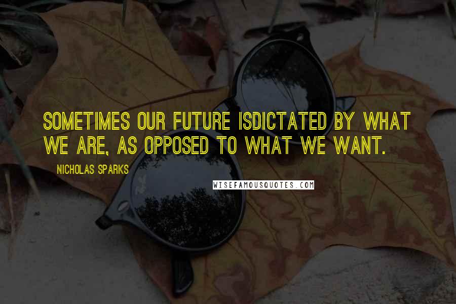 Nicholas Sparks Quotes: Sometimes our future isdictated by what we are, as opposed to what we want.