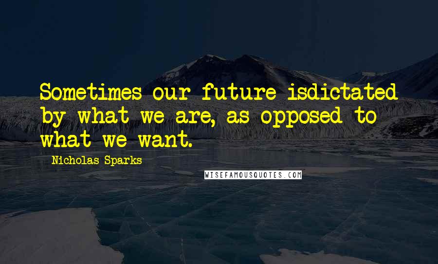 Nicholas Sparks Quotes: Sometimes our future isdictated by what we are, as opposed to what we want.
