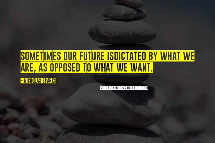 Nicholas Sparks Quotes: Sometimes our future isdictated by what we are, as opposed to what we want.