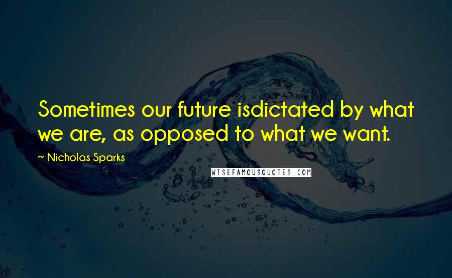 Nicholas Sparks Quotes: Sometimes our future isdictated by what we are, as opposed to what we want.