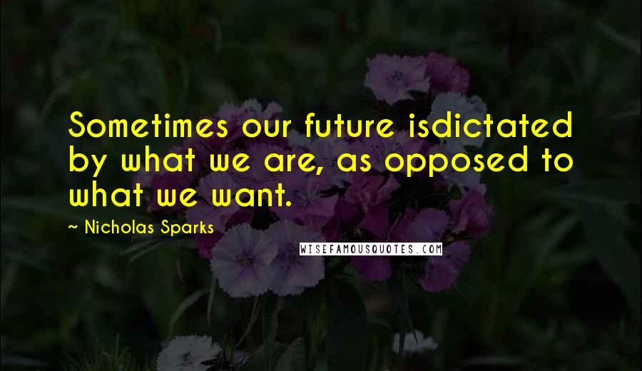 Nicholas Sparks Quotes: Sometimes our future isdictated by what we are, as opposed to what we want.