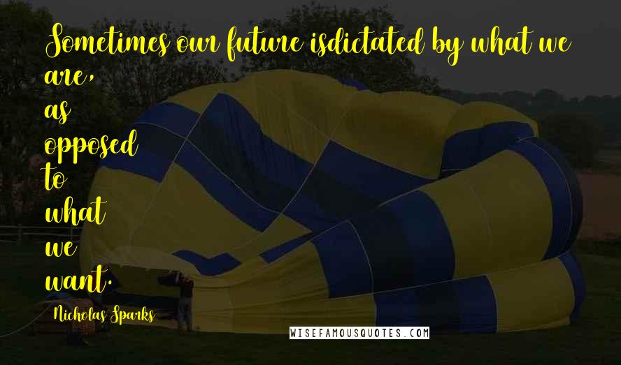 Nicholas Sparks Quotes: Sometimes our future isdictated by what we are, as opposed to what we want.