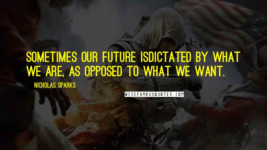 Nicholas Sparks Quotes: Sometimes our future isdictated by what we are, as opposed to what we want.